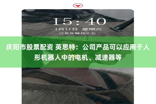 庆阳市股票配资 英思特：公司产品可以应用于人形机器人中的电机、减速器等