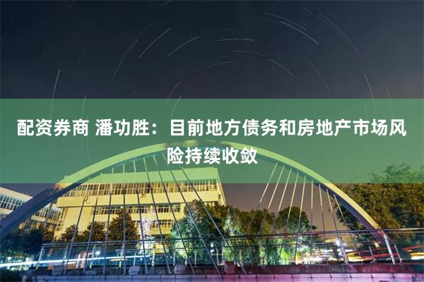 配资券商 潘功胜：目前地方债务和房地产市场风险持续收敛
