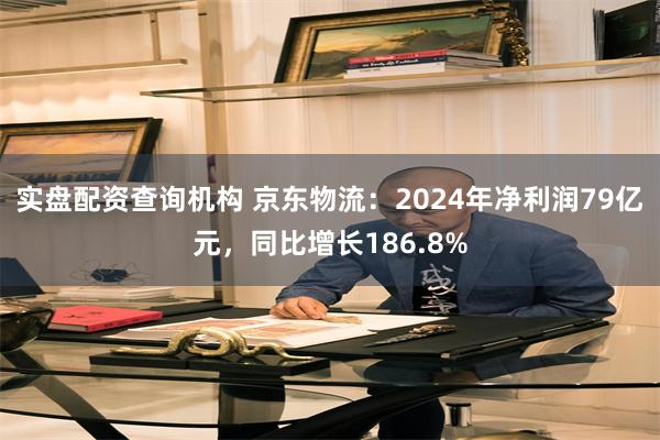 实盘配资查询机构 京东物流：2024年净利润79亿元，同比增长186.8%