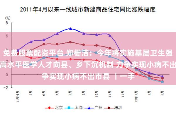 免费股票配资平台 郑栅洁：今年将实施基层卫生强基工程 健全高水平医学人才向县、乡下沉机制 力争实现小病不出市县 丨一手