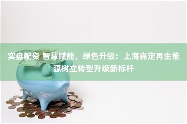 实盘配资 智慧赋能，绿色升级：上海嘉定再生能源树立转型升级新标杆