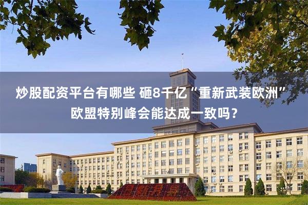 炒股配资平台有哪些 砸8千亿“重新武装欧洲” 欧盟特别峰会能达成一致吗？