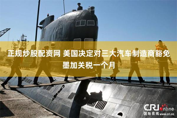 正规炒股配资网 美国决定对三大汽车制造商豁免墨加关税一个月