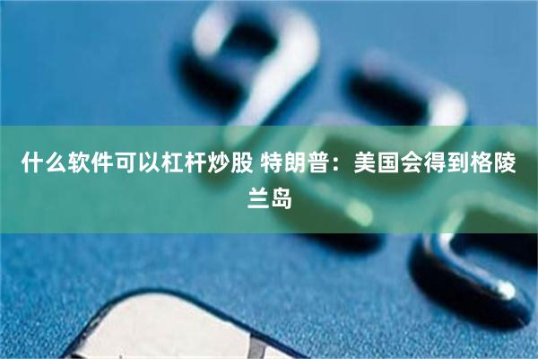 什么软件可以杠杆炒股 特朗普：美国会得到格陵兰岛