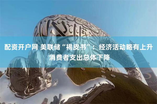 配资开户网 美联储“褐皮书”：经济活动略有上升 消费者支出总体下降