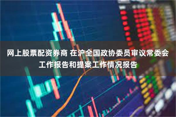 网上股票配资券商 在沪全国政协委员审议常委会工作报告和提案工作情况报告