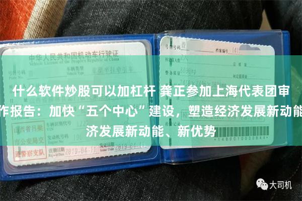 什么软件炒股可以加杠杆 龚正参加上海代表团审议政府工作报告：加快“五个中心”建设，塑造经济发展新动能、新优势