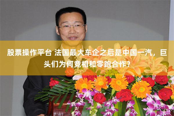 股票操作平台 法国最大车企之后是中国一汽，巨头们为何竞相和零跑合作？