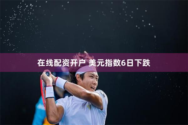 在线配资开户 美元指数6日下跌