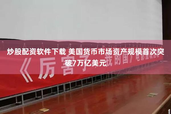 炒股配资软件下载 美国货币市场资产规模首次突破7万亿美元