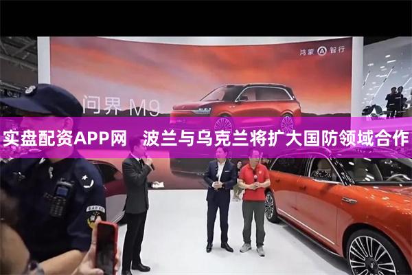 实盘配资APP网   波兰与乌克兰将扩大国防领域合作