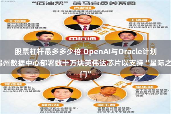 股票杠杆最多多少倍 OpenAI与Oracle计划在得州数据中心部署数十万块英伟达芯片以支持“星际之门”