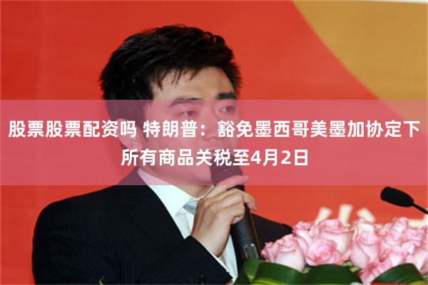 股票股票配资吗 特朗普：豁免墨西哥美墨加协定下所有商品关税至4月2日
