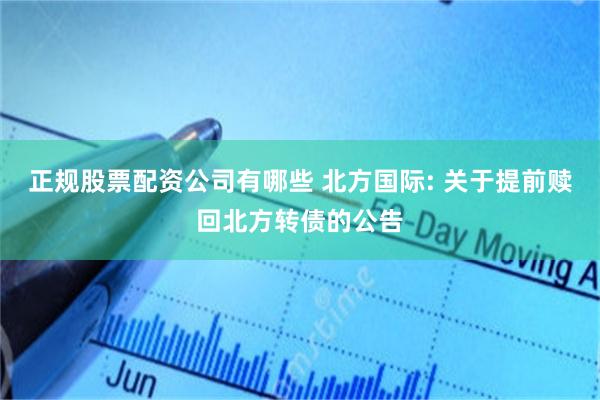 正规股票配资公司有哪些 北方国际: 关于提前赎回北方转债的公告