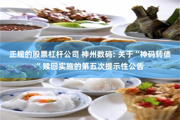 正规的股票杠杆公司 神州数码: 关于“神码转债”赎回实施的第五次提示性公告