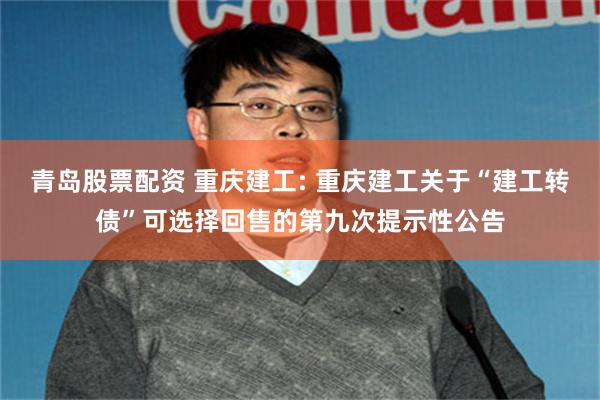 青岛股票配资 重庆建工: 重庆建工关于“建工转债”可选择回售的第九次提示性公告