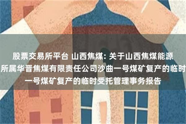 股票交易所平台 山西焦煤: 关于山西焦煤能源集团股份有限公司所属华晋焦煤有限责任公司沙曲一号煤矿复产的临时受托管理事务报告