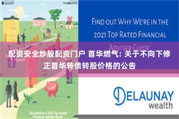 配资安全炒股配资门户 首华燃气: 关于不向下修正首华转债转股价格的公告