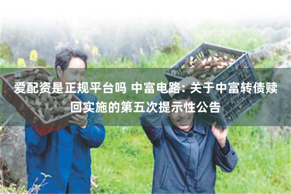 爱配资是正规平台吗 中富电路: 关于中富转债赎回实施的第五次提示性公告