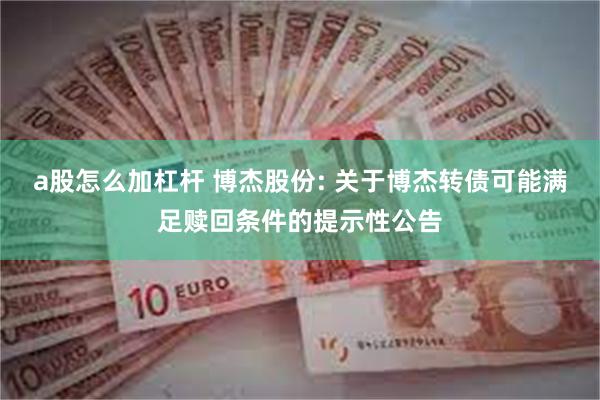 a股怎么加杠杆 博杰股份: 关于博杰转债可能满足赎回条件的提示性公告