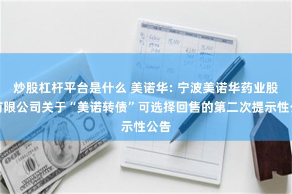 炒股杠杆平台是什么 美诺华: 宁波美诺华药业股份有限公司关于“美诺转债”可选择回售的第二次提示性公告