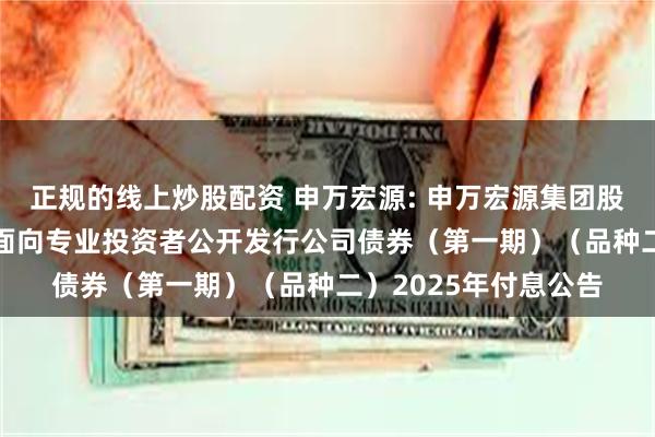 正规的线上炒股配资 申万宏源: 申万宏源集团股份有限公司2021年面向专业投资者公开发行公司债券（第一期）（品种二）2025年付息公告