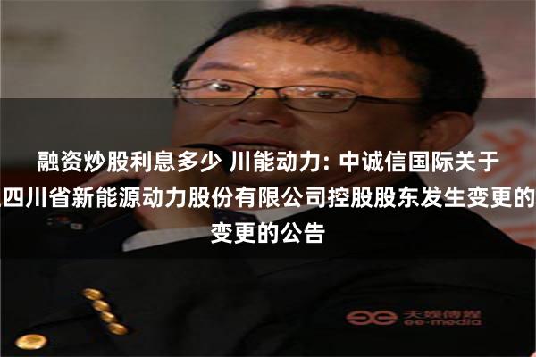 融资炒股利息多少 川能动力: 中诚信国际关于关注四川省新能源动力股份有限公司控股股东发生变更的公告