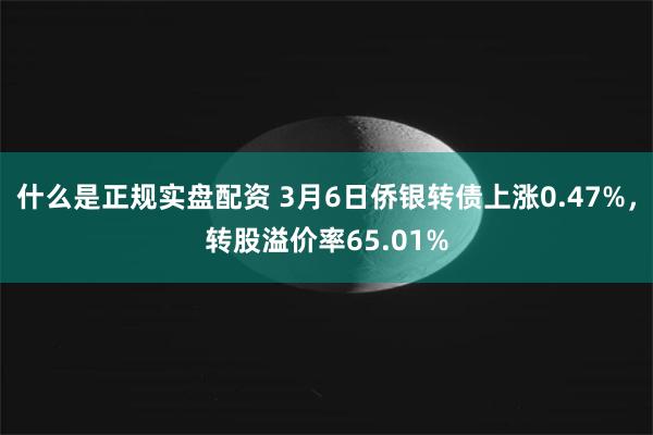 什么是正规实盘配资 3月6日侨银转债上涨0.47%，转股溢价率65.01%