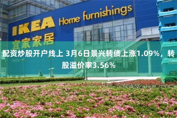 配资炒股开户线上 3月6日景兴转债上涨1.09%，转股溢价率3.56%