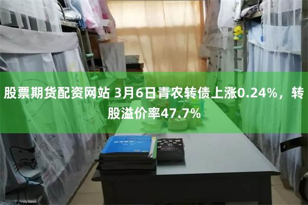 股票期货配资网站 3月6日青农转债上涨0.24%，转股溢价率47.7%
