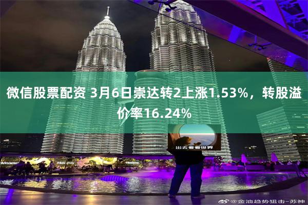 微信股票配资 3月6日崇达转2上涨1.53%，转股溢价率16.24%