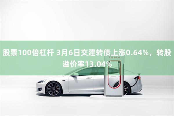股票100倍杠杆 3月6日交建转债上涨0.64%，转股溢价率13.04%