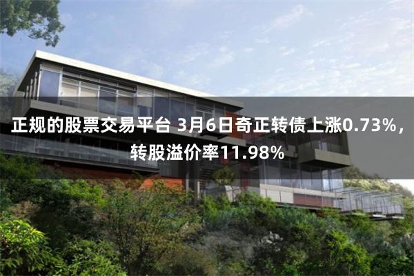 正规的股票交易平台 3月6日奇正转债上涨0.73%，转股溢价率11.98%
