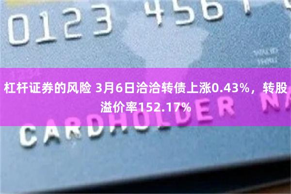 杠杆证券的风险 3月6日洽洽转债上涨0.43%，转股溢价率152.17%