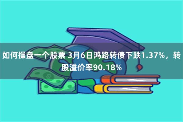 如何操盘一个股票 3月6日鸿路转债下跌1.37%，转股溢价率90.18%
