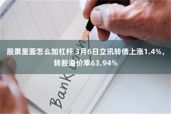 股票里面怎么加杠杆 3月6日立讯转债上涨1.4%，转股溢价率63.94%