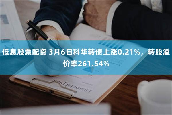 低息股票配资 3月6日科华转债上涨0.21%，转股溢价率261.54%