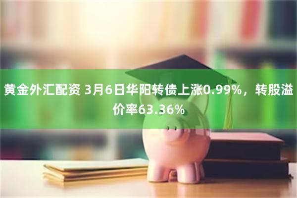 黄金外汇配资 3月6日华阳转债上涨0.99%，转股溢价率63.36%