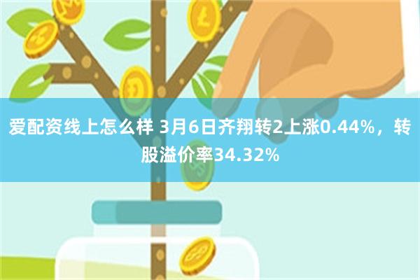 爱配资线上怎么样 3月6日齐翔转2上涨0.44%，转股溢价率34.32%