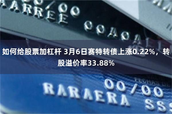 如何给股票加杠杆 3月6日赛特转债上涨0.22%，转股溢价率33.88%
