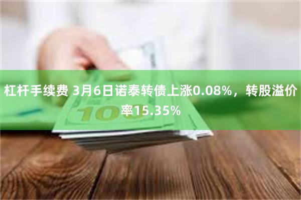 杠杆手续费 3月6日诺泰转债上涨0.08%，转股溢价率15.35%