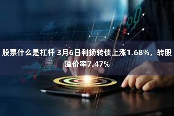 股票什么是杠杆 3月6日利扬转债上涨1.68%，转股溢价率7.47%
