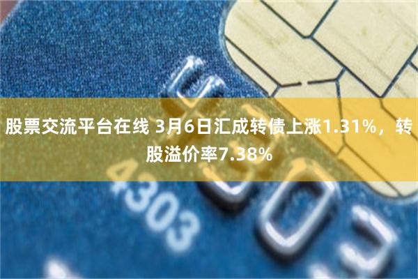 股票交流平台在线 3月6日汇成转债上涨1.31%，转股溢价率7.38%