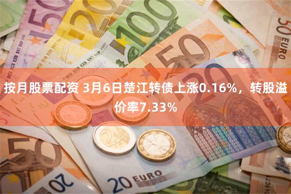 按月股票配资 3月6日楚江转债上涨0.16%，转股溢价率7.33%