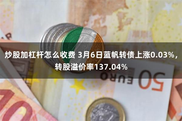 炒股加杠杆怎么收费 3月6日蓝帆转债上涨0.03%，转股溢价率137.04%
