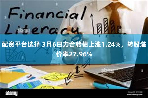 配资平台选择 3月6日力合转债上涨1.24%，转股溢价率27.96%