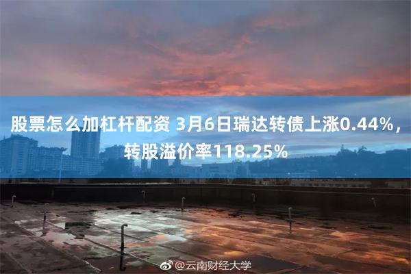股票怎么加杠杆配资 3月6日瑞达转债上涨0.44%，转股溢价率118.25%