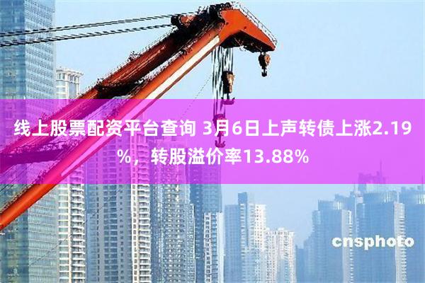 线上股票配资平台查询 3月6日上声转债上涨2.19%，转股溢价率13.88%