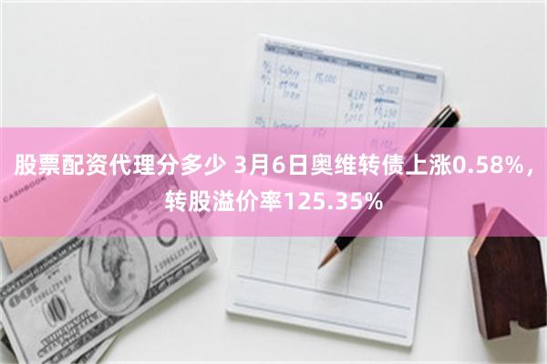 股票配资代理分多少 3月6日奥维转债上涨0.58%，转股溢价率125.35%