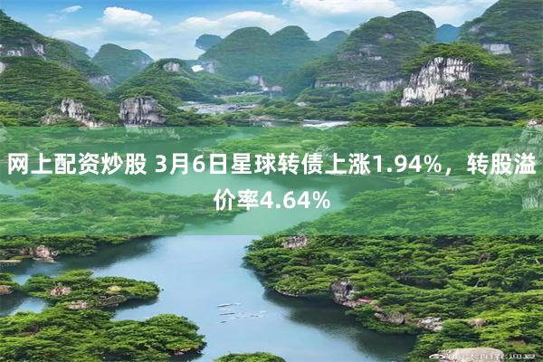 网上配资炒股 3月6日星球转债上涨1.94%，转股溢价率4.64%